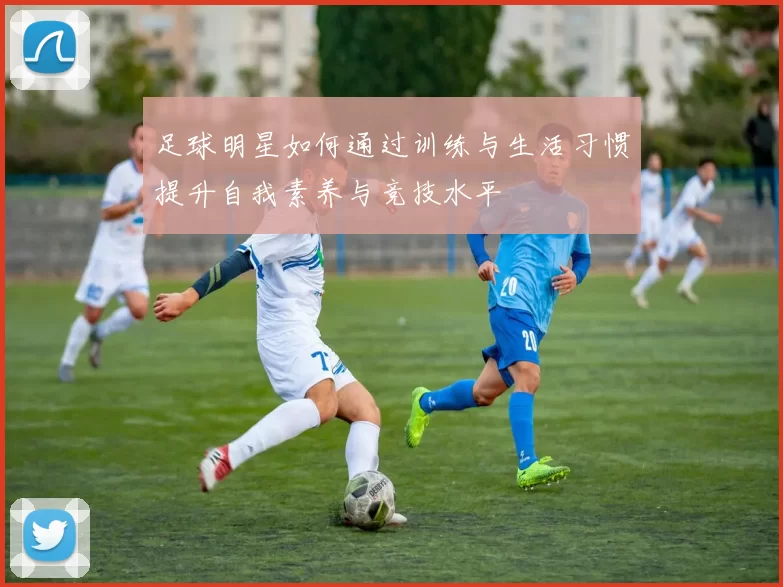 足球明星如何通过训练与生活习惯提升自我素养与竞技水平