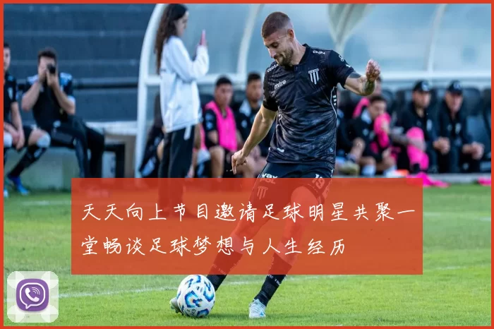 天天向上节目邀请足球明星共聚一堂畅谈足球梦想与人生经历