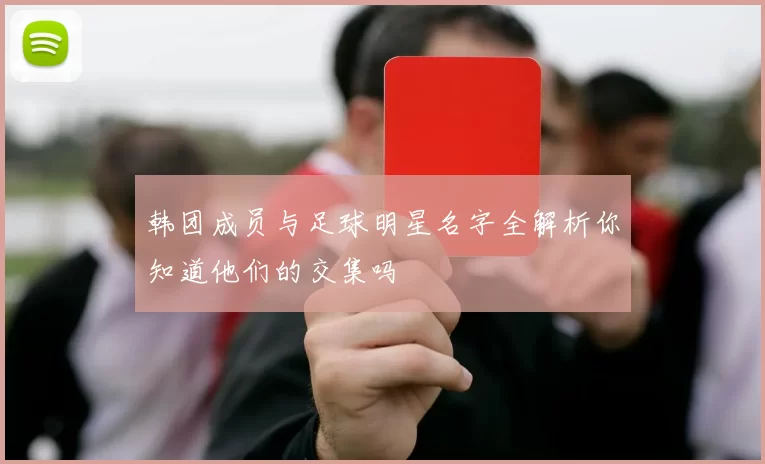 韩团成员与足球明星名字全解析你知道他们的交集吗