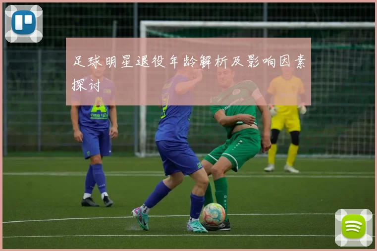 足球明星退役年龄解析及影响因素探讨