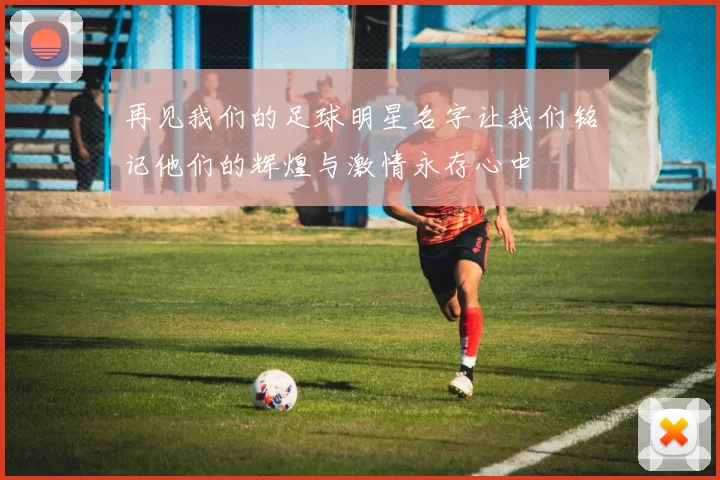 再见我们的足球明星名字让我们铭记他们的辉煌与激情永存心中