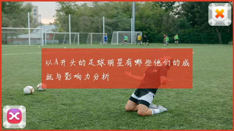 以A开头的足球明星有哪些他们的成就与影响力分析