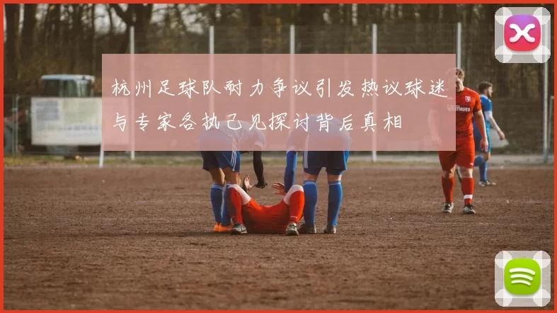 杭州足球队耐力争议引发热议球迷与专家各执己见探讨背后真相
