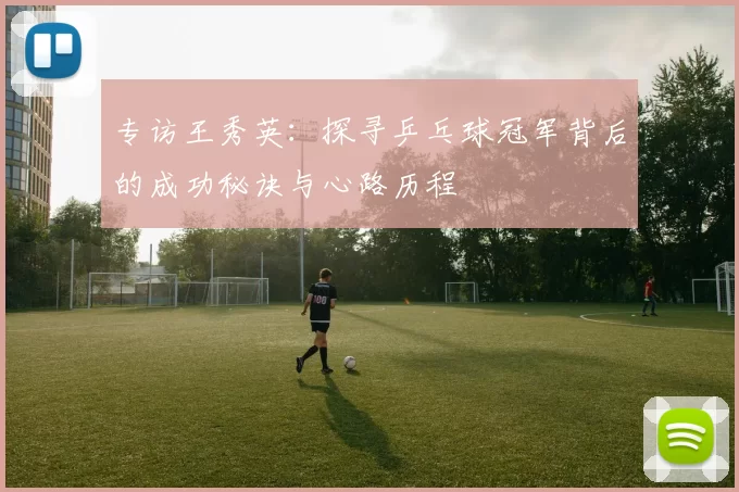 专访王秀英：探寻乒乓球冠军背后的成功秘诀与心路历程