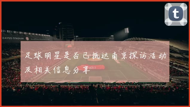 足球明星是否已抵达南京探访活动及相关信息分享