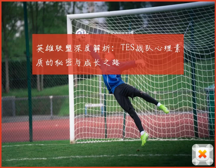 英雄联盟深度解析：TES战队心理素质的秘密与成长之路