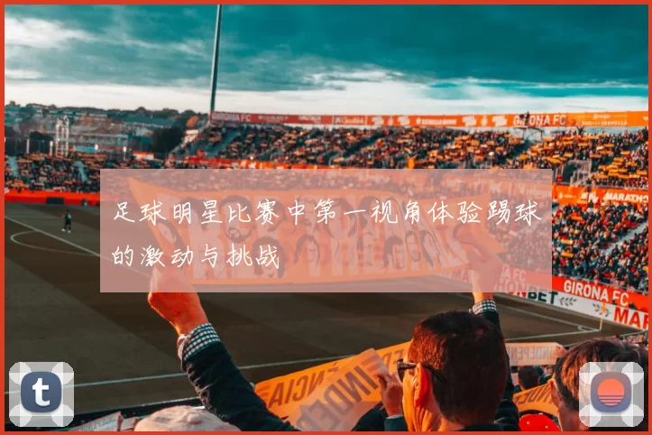 足球明星比赛中第一视角体验踢球的激动与挑战