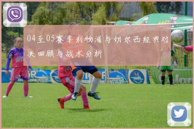 04至05赛季利物浦与切尔西经典对决回顾与战术分析
